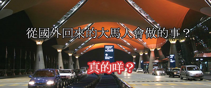 從國外回來的大馬人都會做的事？是咩？